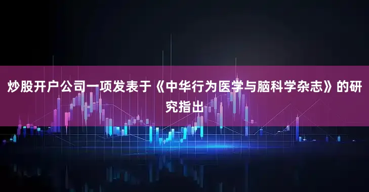 炒股开户公司一项发表于《中华行为医学与脑科学杂志》的研究指出