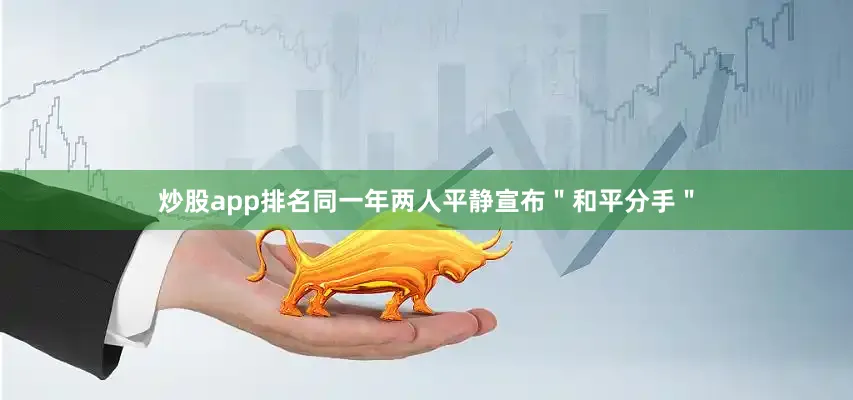 炒股app排名同一年两人平静宣布＂和平分手＂