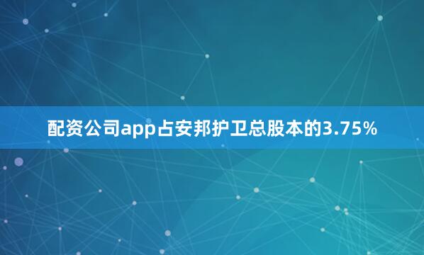 配资公司app占安邦护卫总股本的3.75%