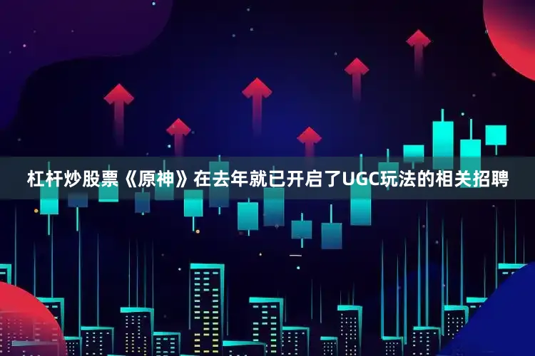 杠杆炒股票《原神》在去年就已开启了UGC玩法的相关招聘