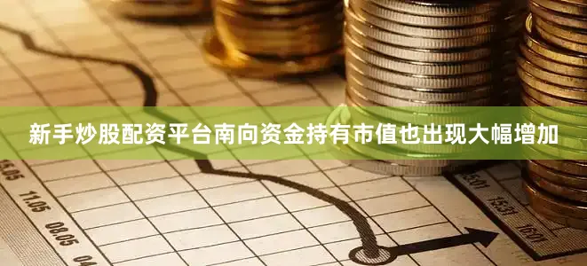 新手炒股配资平台南向资金持有市值也出现大幅增加