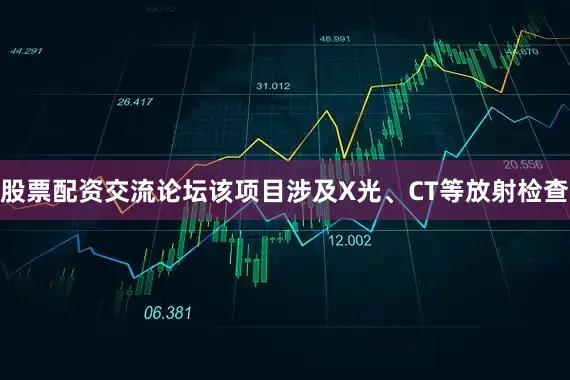 股票配资交流论坛该项目涉及X光、CT等放射检查