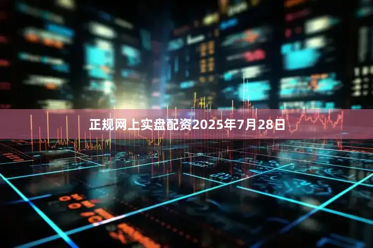 正规网上实盘配资2025年7月28日