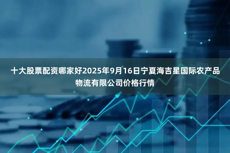 十大股票配资哪家好2025年9月16日宁夏海吉星国际农产品物流有限公司价格行情