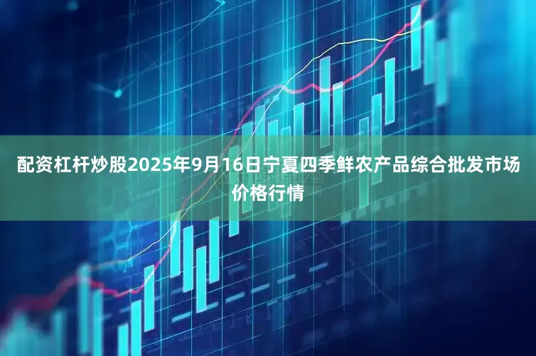 配资杠杆炒股2025年9月16日宁夏四季鲜农产品综合批发市场价格行情