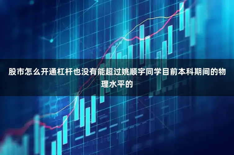 股市怎么开通杠杆也没有能超过姚顺宇同学目前本科期间的物理水平的